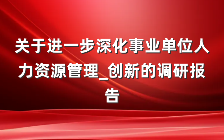 关于进一步深化事业单位人力资源管理_创新的调研报告