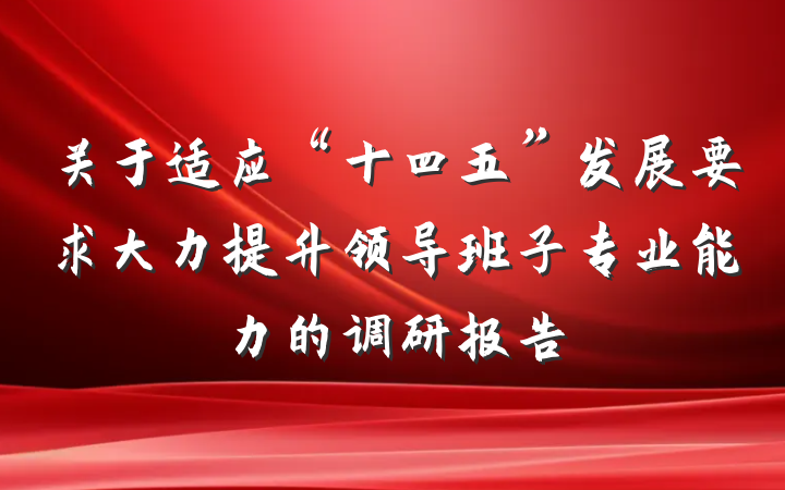 关于适应“十四五”发展要求大力提升领导班子专业能力的调研报告