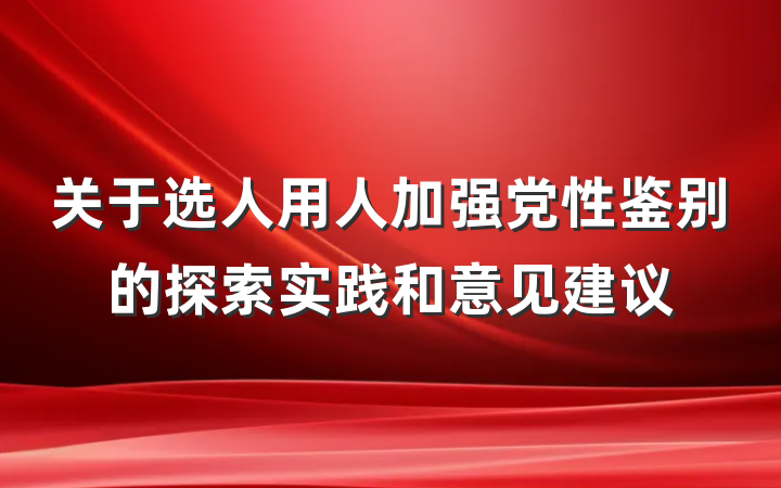 关于选人用人加强党性鉴别的探索实践和意见建议