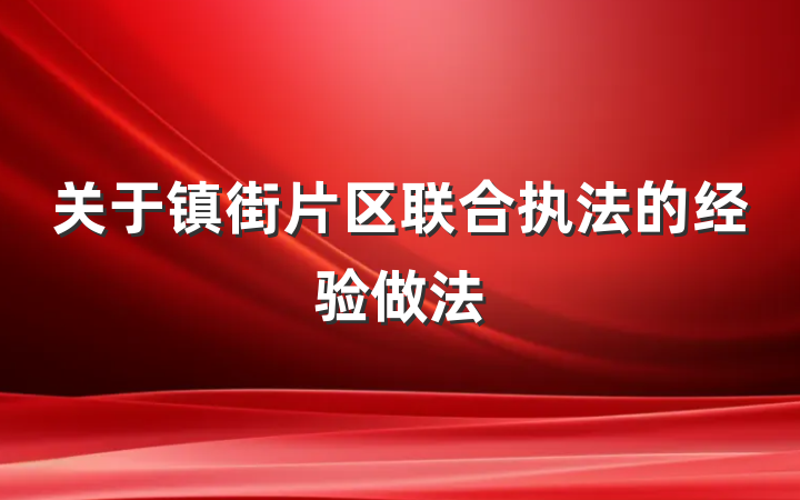关于镇街片区联合执法的经验做法