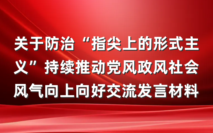 关于防治“指尖上的形式主义”持续推动党风政风社会风气向上向好交流发言材料