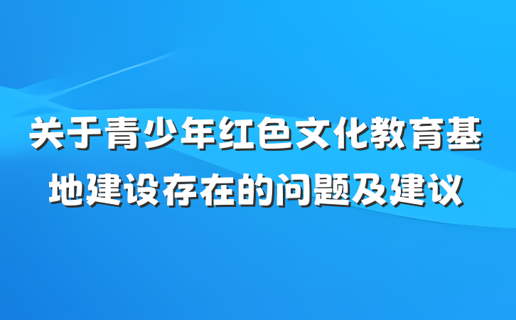 关于青少年红色文化教育基地建设存在的问题及建议