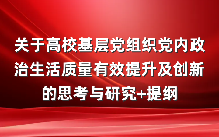 关于高校基层党组织党内政治生活质量有效提升及创新的思考与研究 提纲