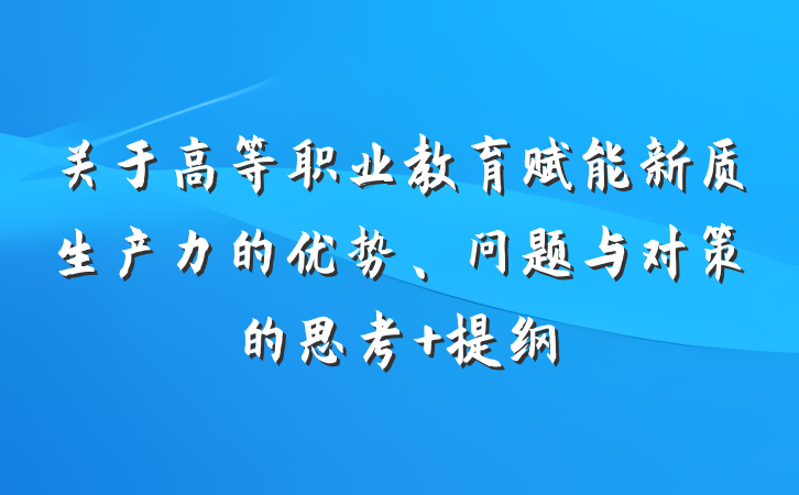 关于高等职业教育赋能新质生产力的优势、问题与对策的思考 提纲