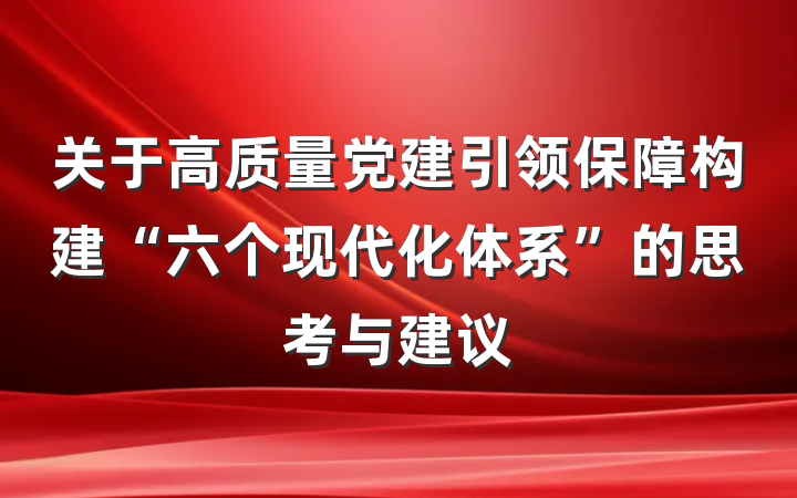 关于高质量党建引领保障构建“六个现代化体系”的思考与建议