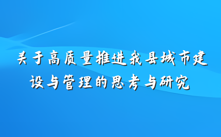关于高质量推进我县城市建设与管理的思考与研究