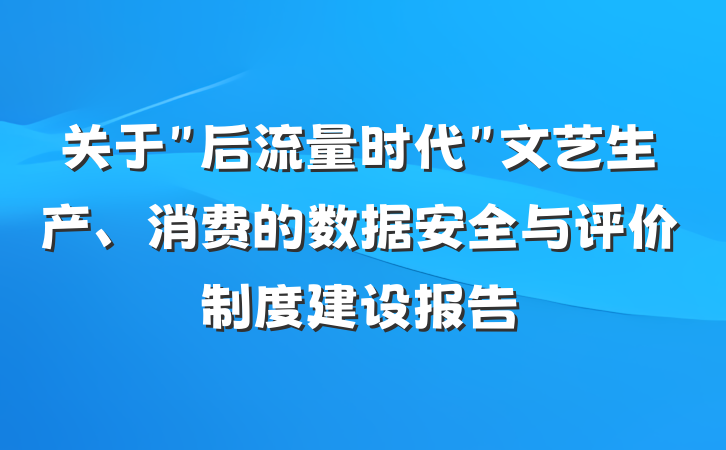 关于＂后流量时代＂文艺生产、消费的数据安全与评价制度建设报告