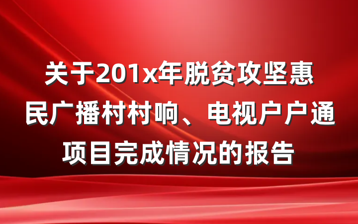 关于201x年脱贫攻坚惠民广播村村响、电视户户通项目完成情况的报告