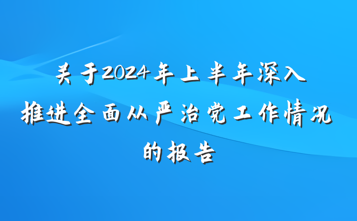 关于2024年上半年深入推进全面从严治党工作情况的报告