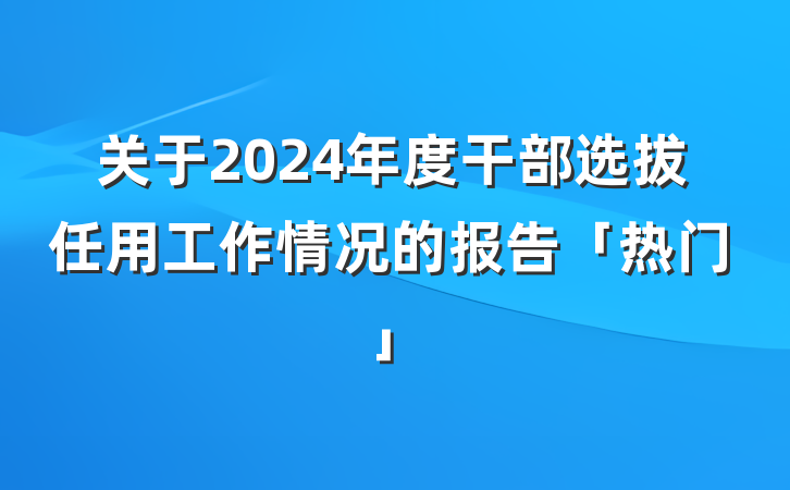 关于2024年度干部选拔任用工作情况的报告「热门」
