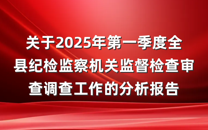 关于2025年第一季度全县纪检监察机关监督检查审查调查工作的分析报告