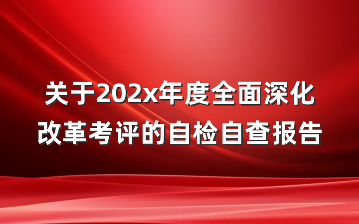 关于202x年度全面深化改革考评的自检自查报告