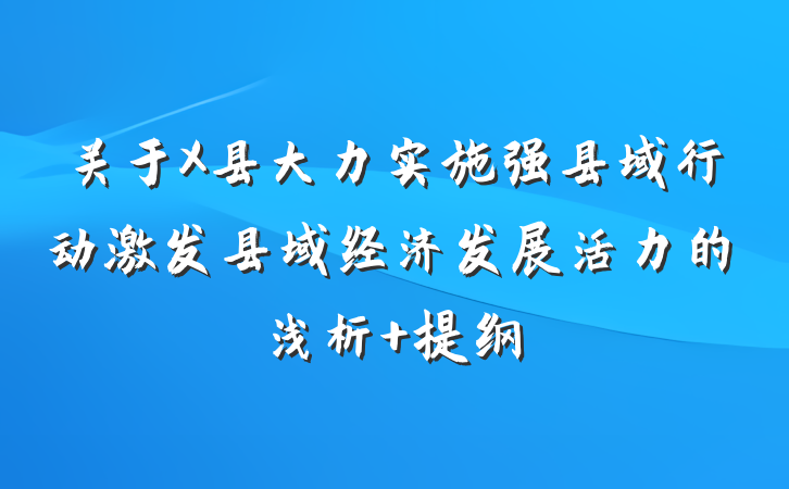 关于X县大力实施强县域行动激发县域经济发展活力的浅析 提纲