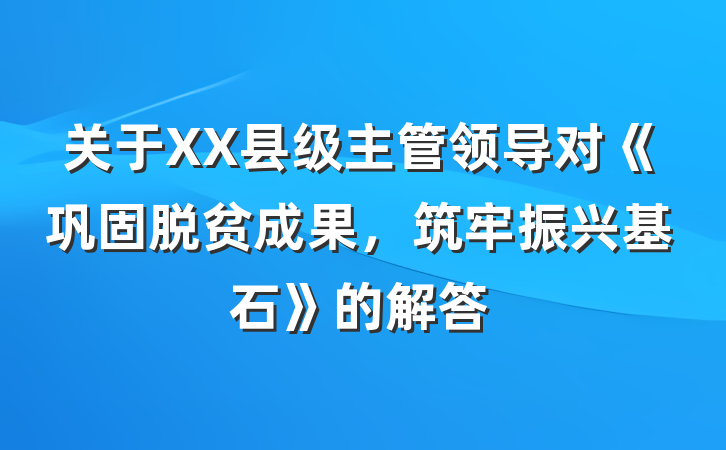 关于XX县级主管领导对《巩固脱贫成果，筑牢振兴基石》的解答