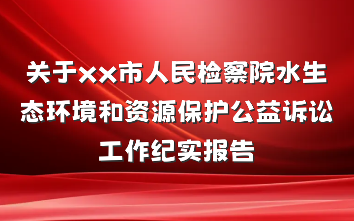 关于xx市人民检察院水生态环境和资源保护公益诉讼工作纪实报告