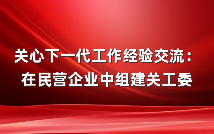 关心下一代工作经验交流：在民营企业中组建关工委