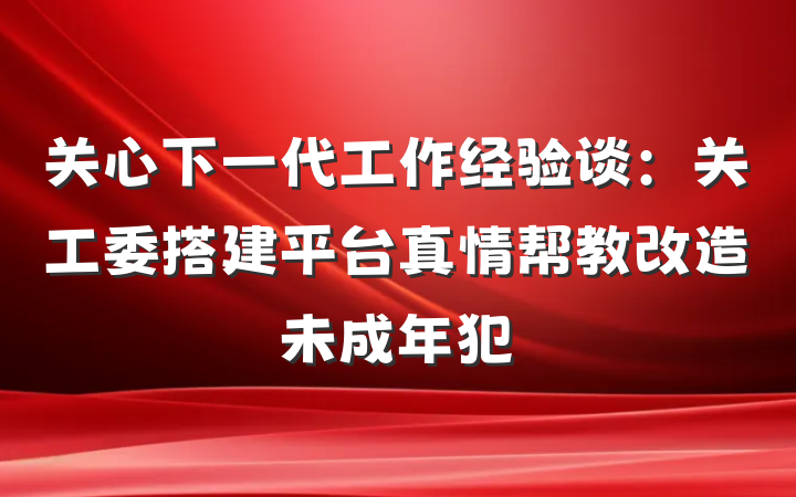 关心下一代工作经验谈：关工委搭建平台真情帮教改造未成年犯