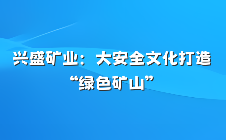兴盛矿业：大安全文化打造“绿色矿山”