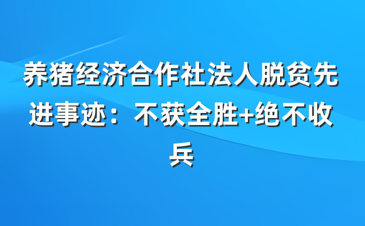 养猪经济合作社法人脱贫先进事迹：不获全胜 绝不收兵