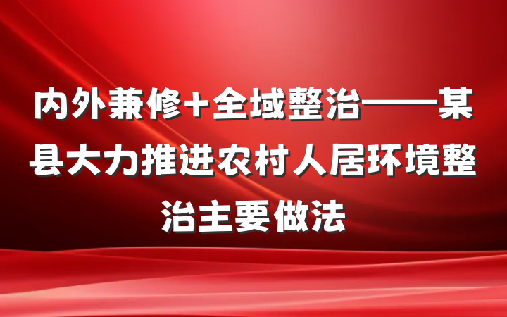 内外兼修 全域整治——某县大力推进农村人居环境整治主要做法