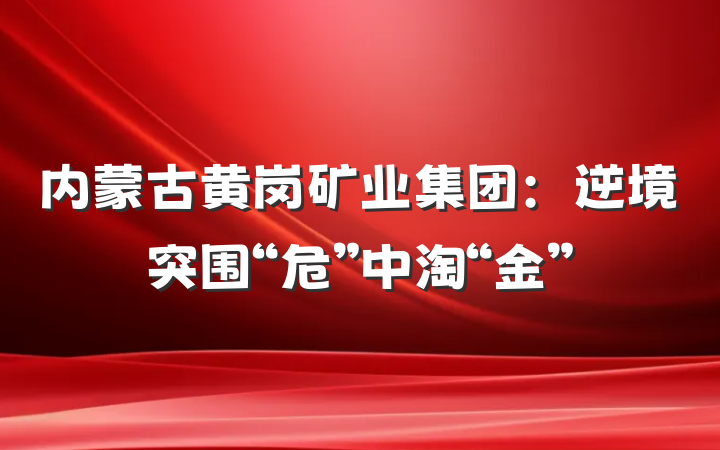 内蒙古黄岗矿业集团：逆境突围“危”中淘“金”