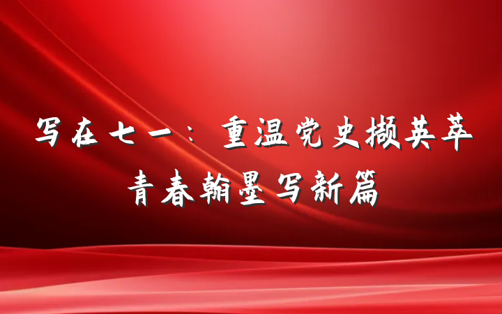 写在七一：重温党史撷英萃青春翰墨写新篇