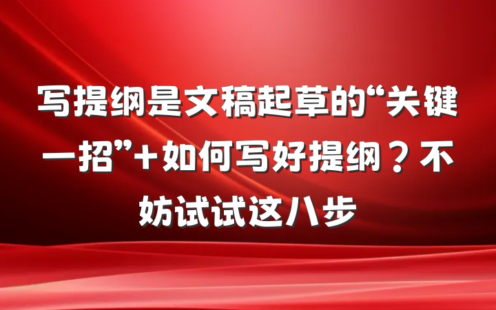 写提纲是文稿起草的“关键一招” 如何写好提纲？不妨试试这八步