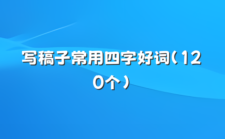 写稿子常用四字好词（120个）