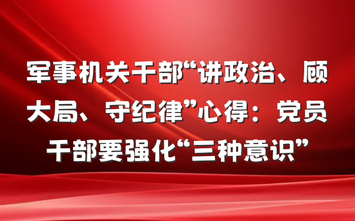 军事机关干部“讲政治、顾大局、守纪律”心得：党员干部要强化“三种意识”