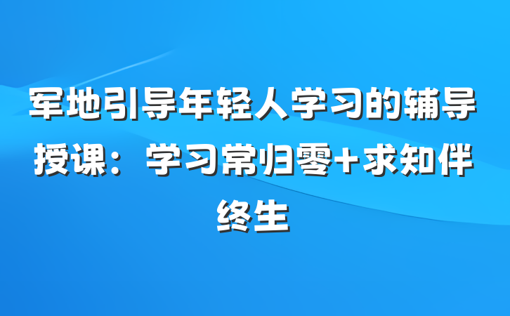 军地引导年轻人学习的辅导授课：学习常归零 求知伴终生