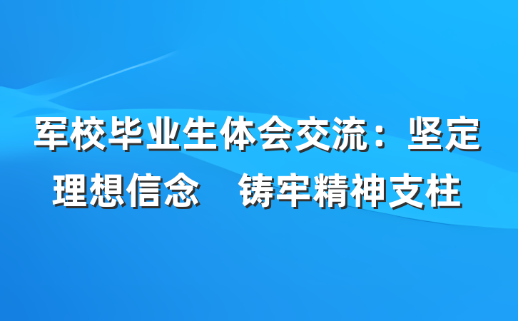 军校毕业生体会交流：坚定理想信念　铸牢精神支柱