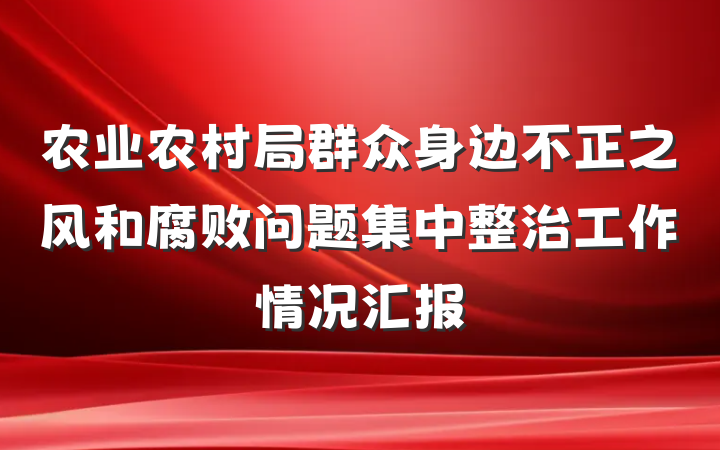 农业农村局群众身边不正之风和腐败问题集中整治工作情况汇报