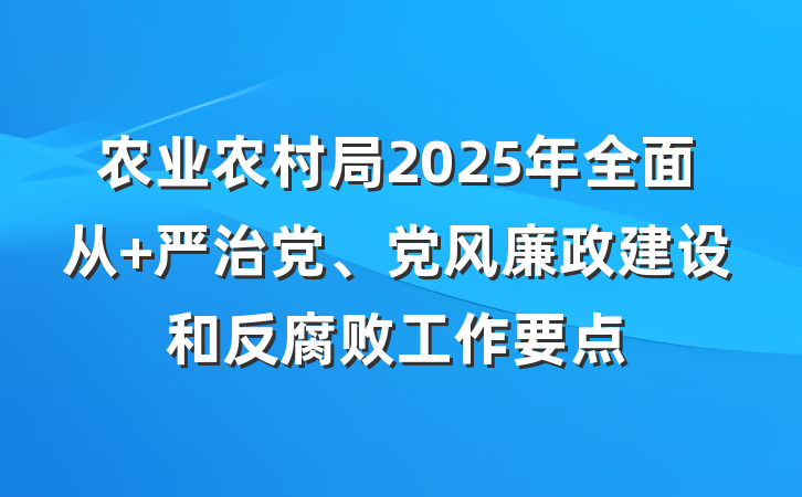 农业农村局2025年全面从 严治党、党风廉政建设和反腐败工作要点
