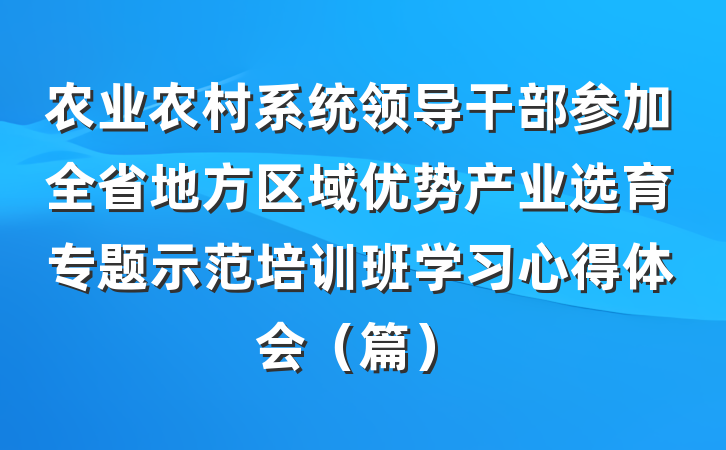 农业农村系统领导干部参加全省地方区域优势产业选育专题示范培训班学习心得体会（篇）