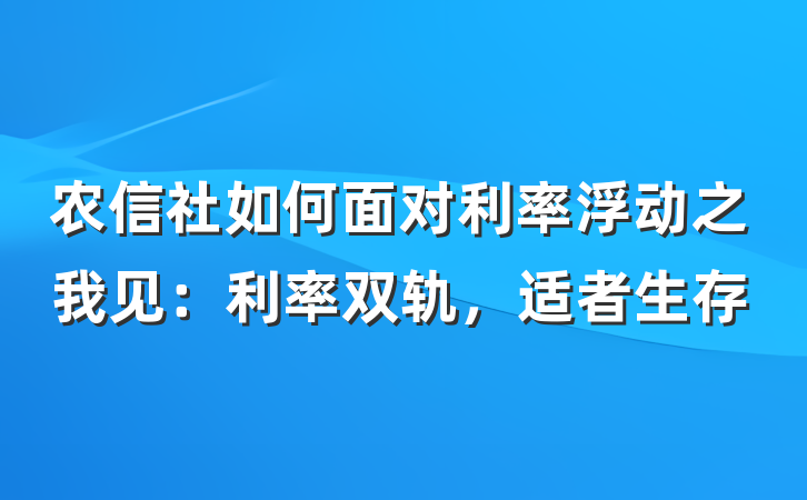 农信社如何面对利率浮动之我见：利率双轨，适者生存