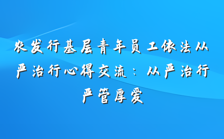 农发行基层青年员工依法从严治行心得交流：从严治行严管厚爱