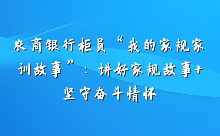 农商银行柜员“我的家规家训故事”：讲好家规故事 坚守奋斗情怀