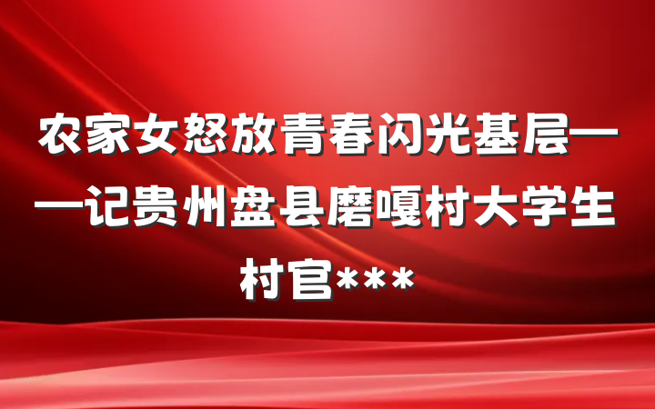 农家女怒放青春闪光基层——记贵州盘县磨嘎村大学生村官***