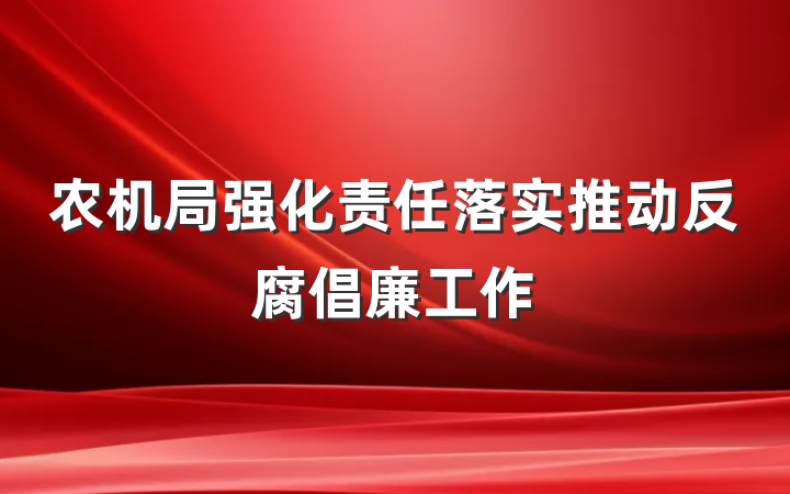 农机局强化责任落实推动反腐倡廉工作