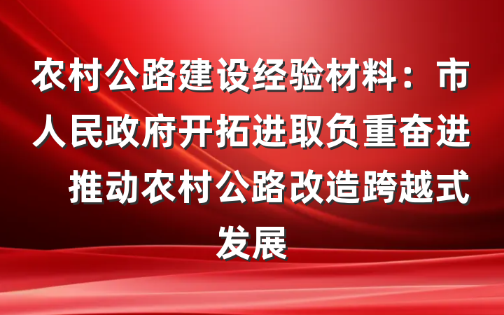 农村公路建设经验材料：市人民政府开拓进取负重奋进　推动农村公路改造跨越式发展