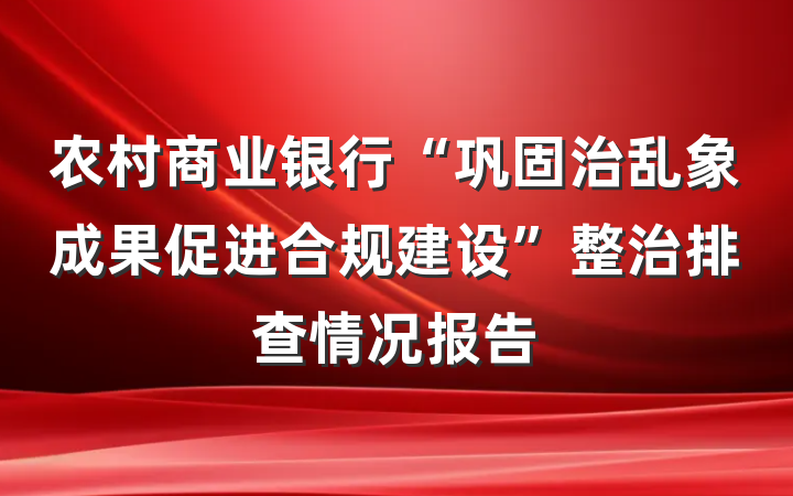农村商业银行“巩固治乱象成果促进合规建设”整治排查情况报告