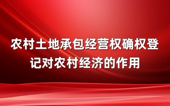 农村土地承包经营权确权登记对农村经济的作用