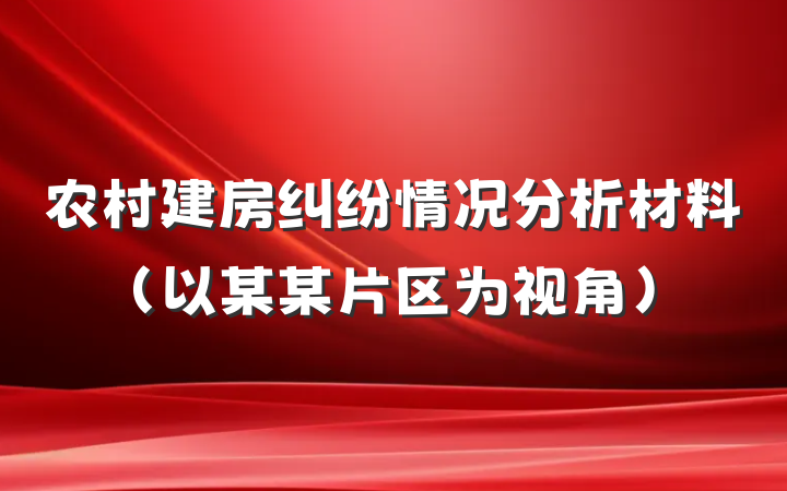农村建房纠纷情况分析材料（以某某片区为视角）