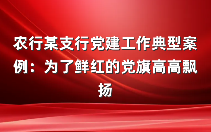 农行某支行党建工作典型案例：为了鲜红的党旗高高飘扬