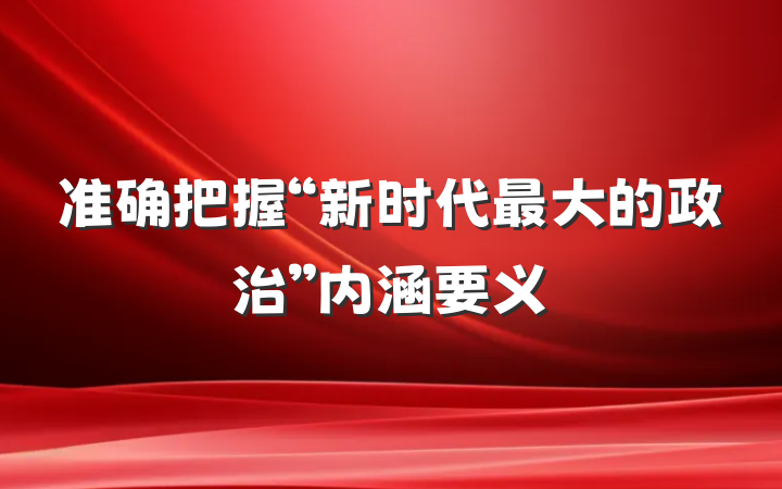 准确把握“新时代最大的政治”内涵要义