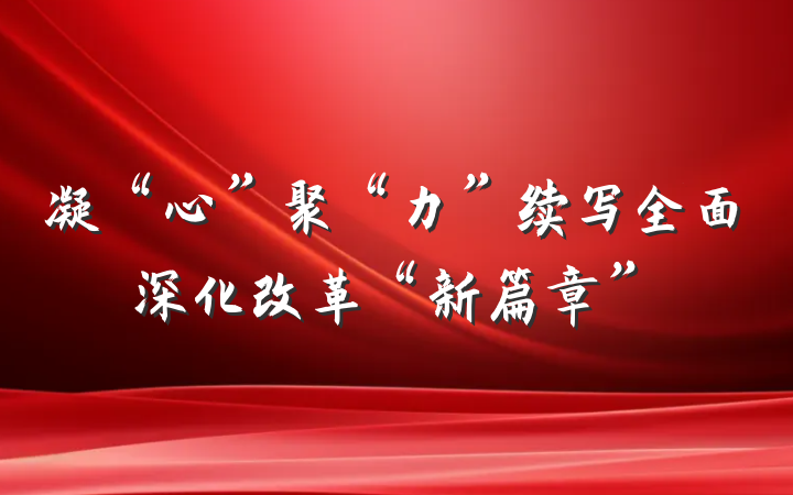 凝“心”聚“力”续写全面深化改革“新篇章”