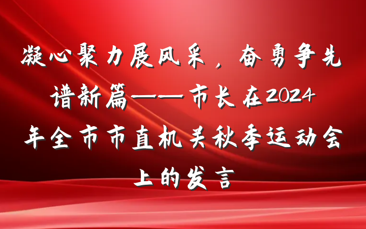 凝心聚力展风采，奋勇争先谱新篇——市长在2024年全市市直机关秋季运动会上的发言