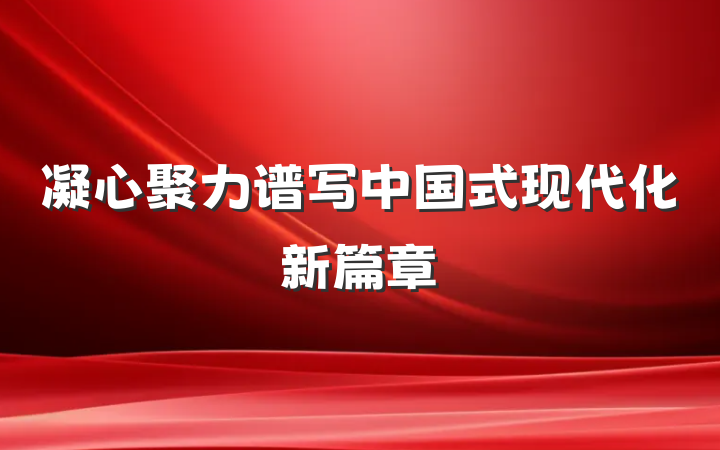 凝心聚力谱写中国式现代化新篇章