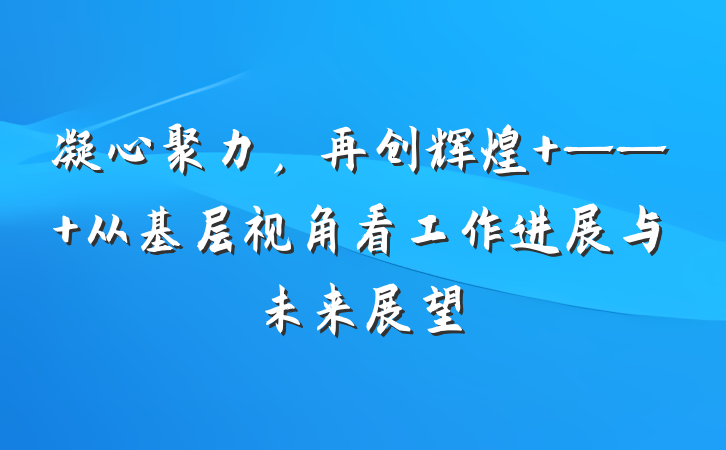 凝心聚力，再创辉煌 —— 从基层视角看工作进展与未来展望