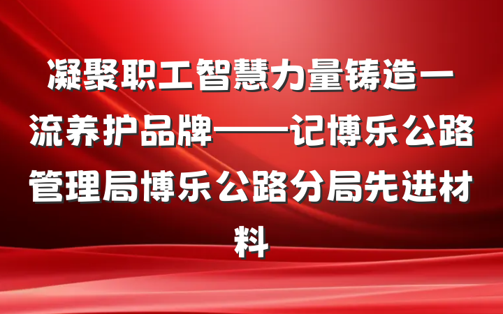 凝聚职工智慧力量　铸造一流养护品牌——记博乐公路管理局博乐公路分局先进材料
